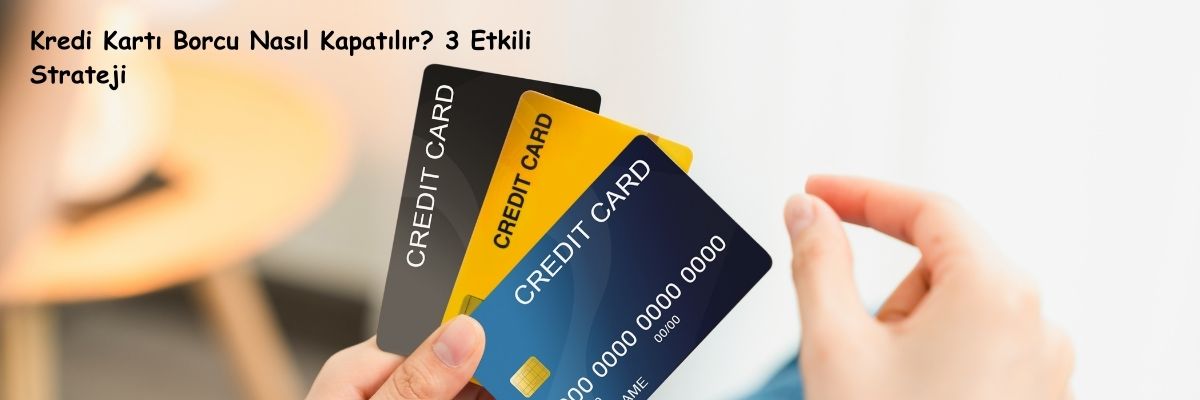 Kredi Kartı Borcu Nasıl Kapatılır 3 Etkili Strateji