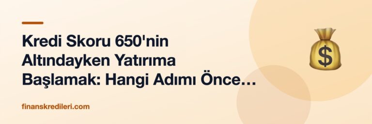 Kredi Skoru 650'nin Altındayken Yatırıma Başlamak: Hangi Adımı Önce Atmalısınız?