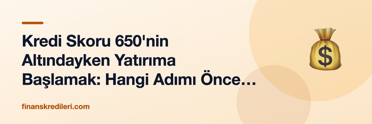Kredi Skoru 650'nin Altındayken Yatırıma Başlamak: Hangi Adımı Önce Atmalısınız?